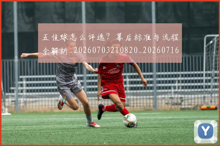 五佳球怎么评选？幕后标准与流程全解析_20260703210820_20260716192919