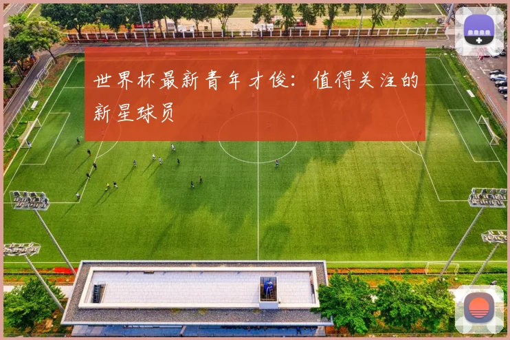 世界杯最新青年才俊:值得关注的新星球员