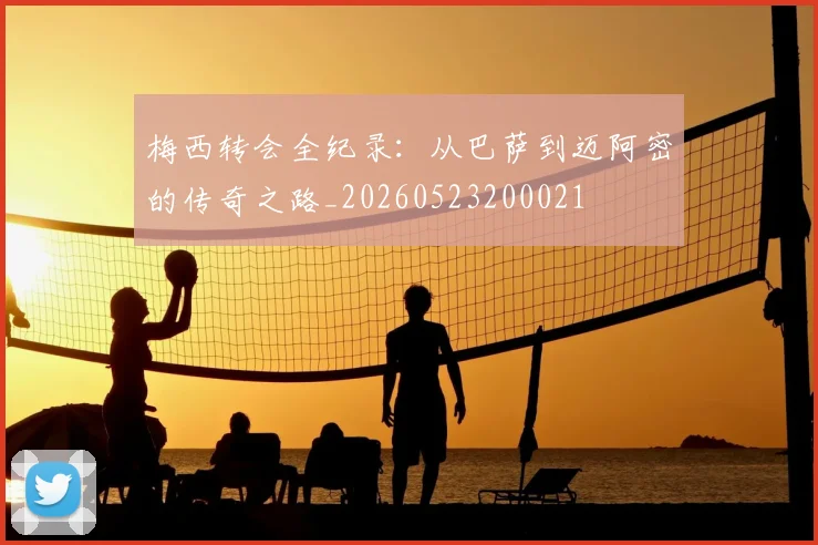 梅西转会全纪录：从巴萨到迈阿密的传奇之路_20260523200021