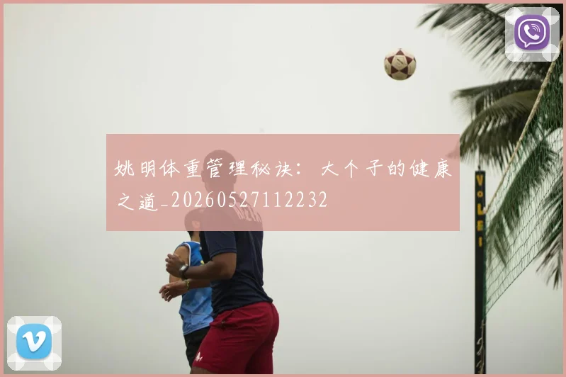 姚明体重管理秘诀：大个子的健康之道_20260527112232