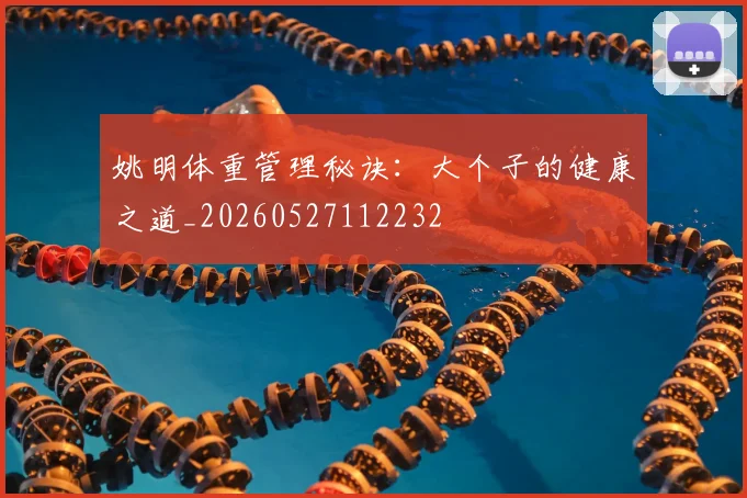 姚明体重管理秘诀：大个子的健康之道_20260527112232