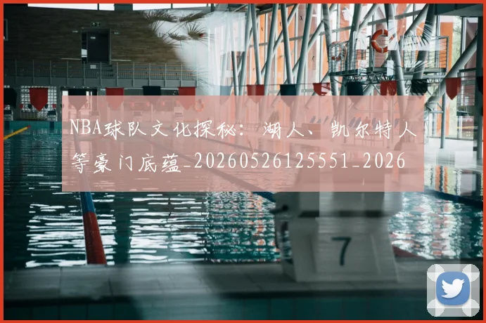 NBA球队文化探秘：湖人、凯尔特人等豪门底蕴_20260526125551_20260702171213