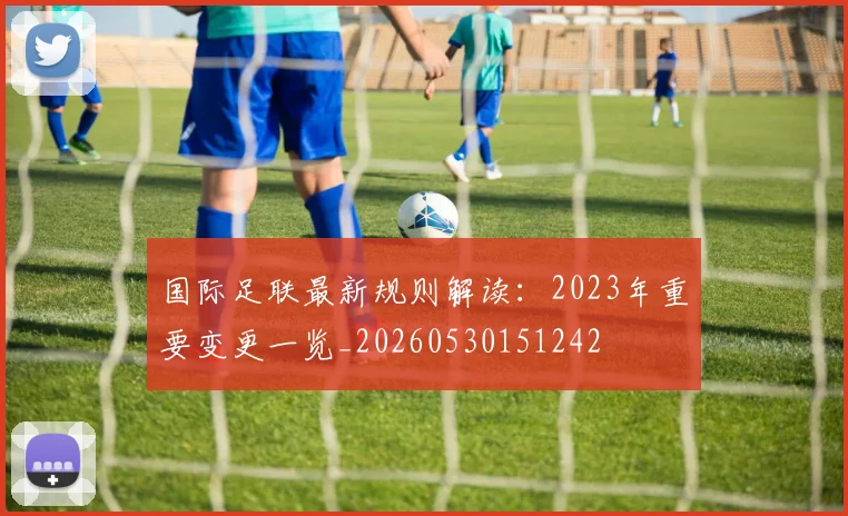 国际足联最新规则解读:2023年重要变更一览_20260530151242
