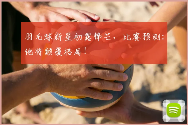羽毛球新星初露锋芒,比赛预测:他将颠覆格局!
