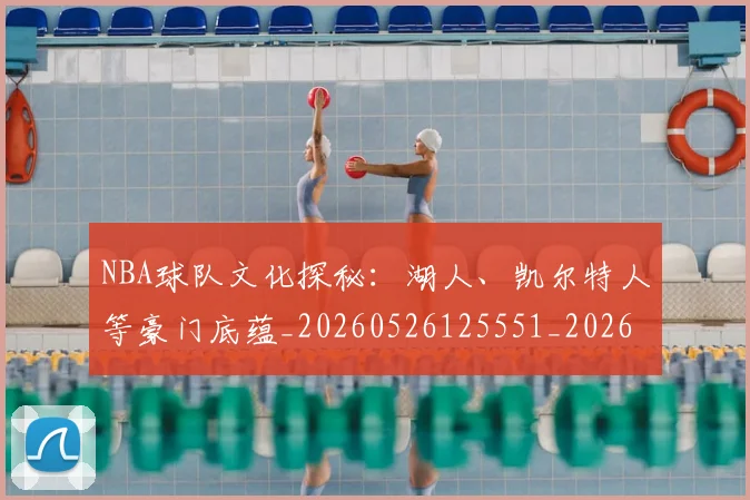 NBA球队文化探秘：湖人、凯尔特人等豪门底蕴_20260526125551_20260702171213