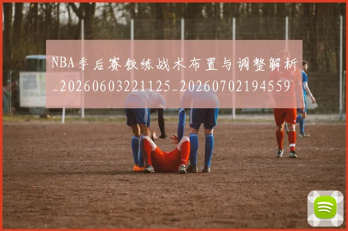 NBA季后赛教练战术布置与调整解析_20260603221125_20260702194559_20260714211531