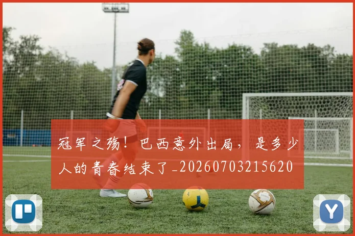 冠军之殇！巴西意外出局，是多少人的青春结束了_20260703215620