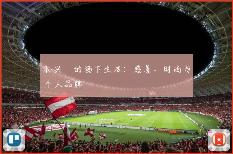 孙兴慜的场下生活：慈善、时尚与个人品牌