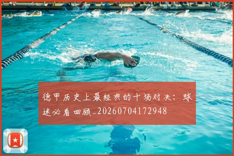 德甲历史上最经典的十场对决：球迷必看回顾_20260704172948