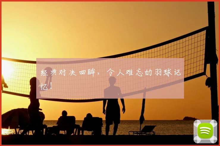 经典对决回眸，令人难忘的羽球记忆！