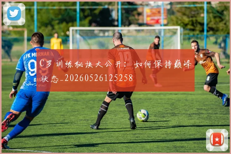 C罗训练秘诀大公开：如何保持巅峰状态_20260526125258