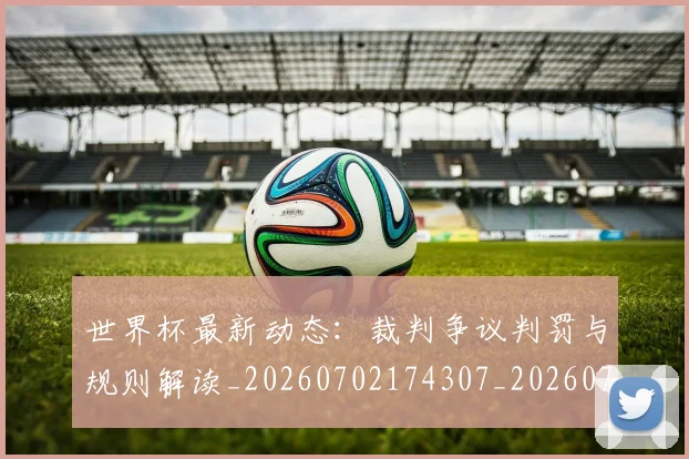 世界杯最新动态:裁判争议判罚与规则解读_20260702174307_20260715191453