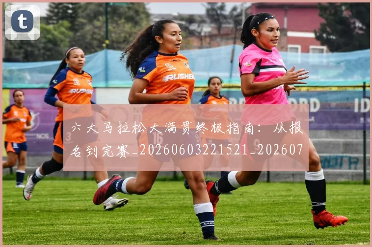 六大马拉松大满贯终极指南:从报名到完赛_20260603221521_20260703214852