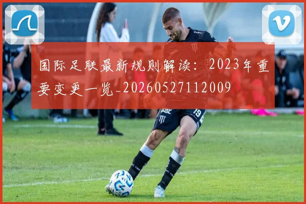 国际足联最新规则解读：2023年重要变更一览_20260527112009