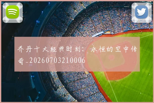 乔丹十大经典时刻：永恒的空中传奇_20260703210006