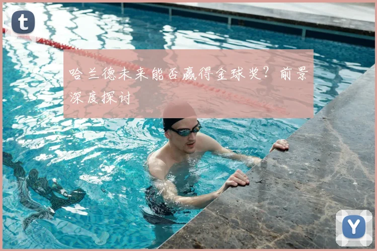 哈兰德未来能否赢得金球奖？前景深度探讨