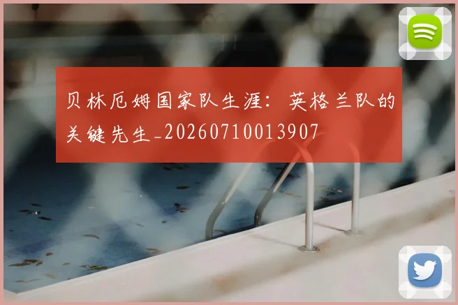 贝林厄姆国家队生涯:英格兰队的关键先生_20260710013907