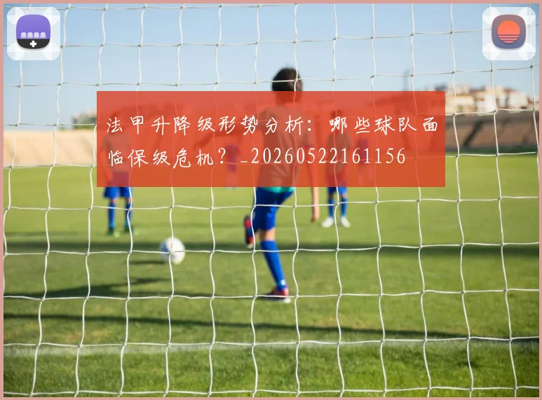 法甲升降级形势分析:哪些球队面临保级危机?_20260522161156
