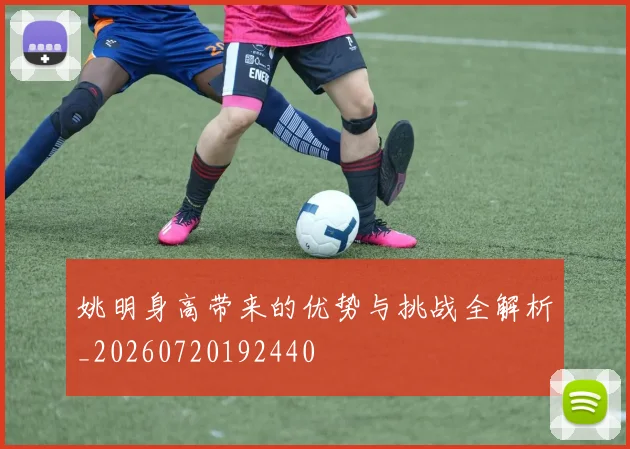 姚明身高带来的优势与挑战全解析_20260720192440