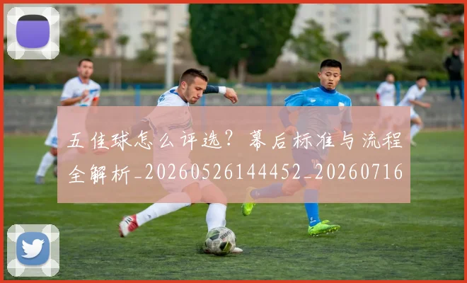 五佳球怎么评选？幕后标准与流程全解析_20260526144452_20260716192917