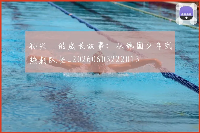 孙兴慜的成长故事：从韩国少年到热刺队长_20260603222013