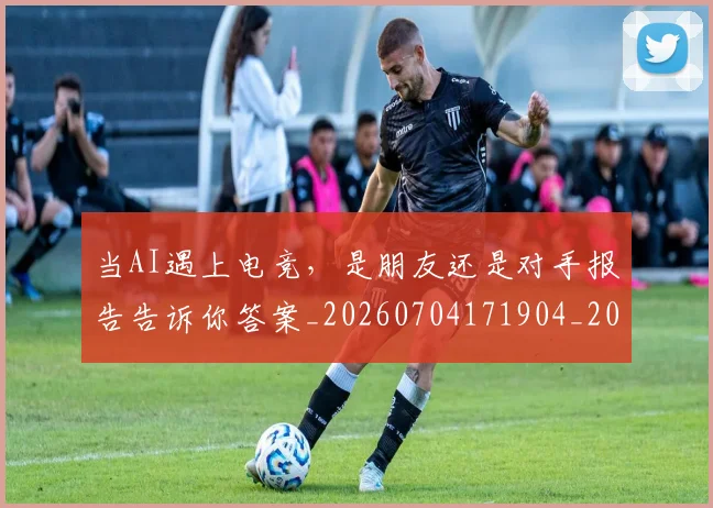 当AI遇上电竞，是朋友还是对手报告告诉你答案_20260704171904_20260722155405
