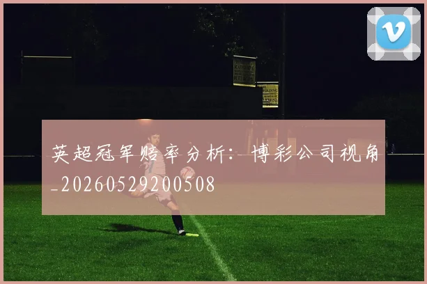 英超冠军赔率分析:博彩公司视角_20260529200508