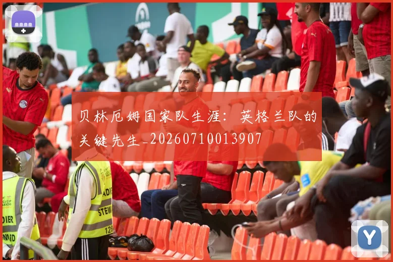贝林厄姆国家队生涯：英格兰队的关键先生_20260710013907