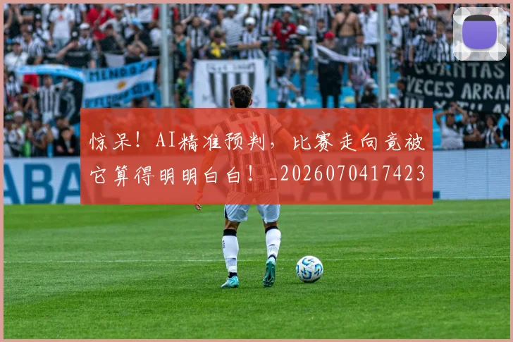 惊呆！AI精准预判，比赛走向竟被它算得明明白白！_20260704174235_20260723172604