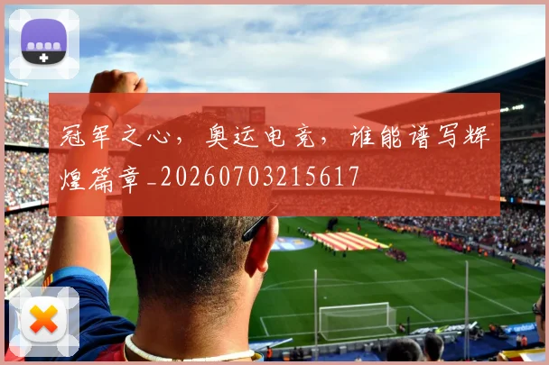 冠军之心，奥运电竞，谁能谱写辉煌篇章_20260703215617