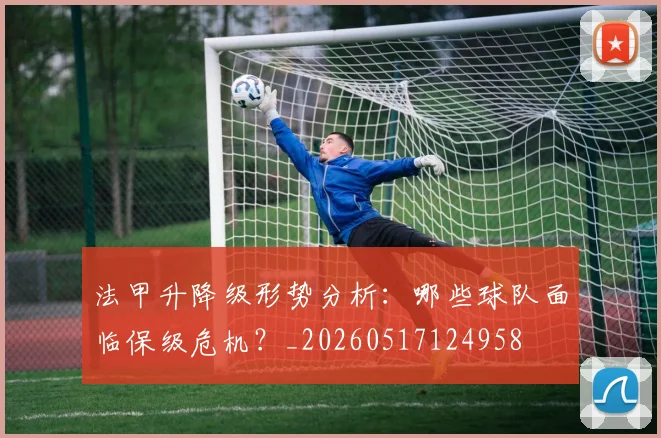 法甲升降级形势分析：哪些球队面临保级危机？_20260517124958