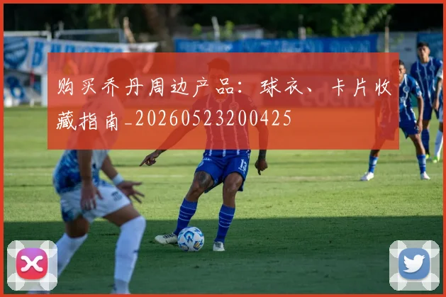 购买乔丹周边产品：球衣、卡片收藏指南_20260523200425