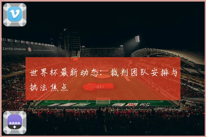 世界杯最新动态：裁判团队安排与执法焦点