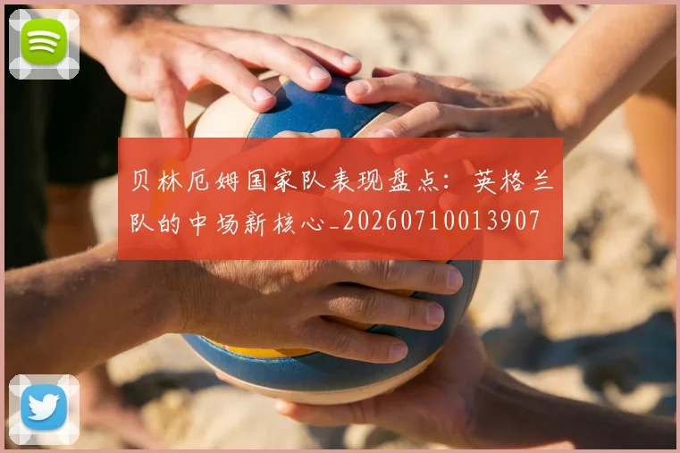 贝林厄姆国家队表现盘点：英格兰队的中场新核心_20260710013907