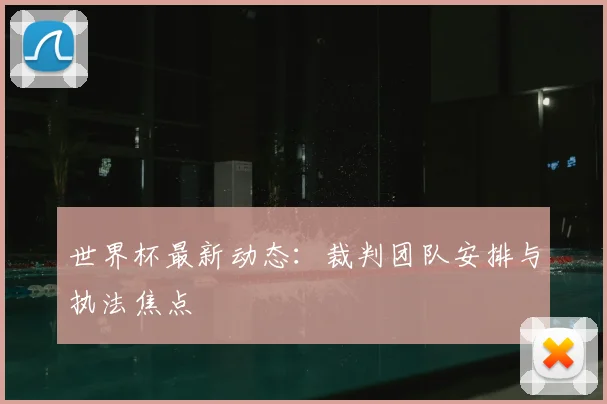 世界杯最新动态：裁判团队安排与执法焦点