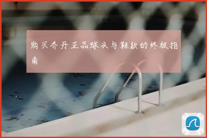 购买乔丹正品球衣与鞋款的终极指南