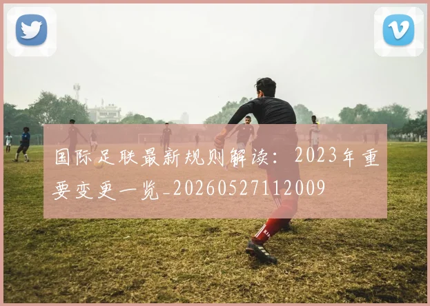 国际足联最新规则解读：2023年重要变更一览_20260527112009