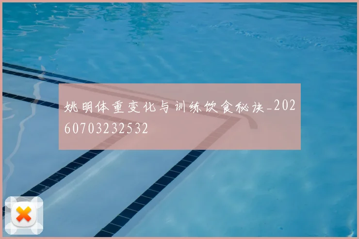姚明体重变化与训练饮食秘诀_20260703232532