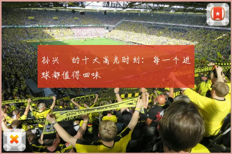 孙兴慜的十大高光时刻:每一个进球都值得回味