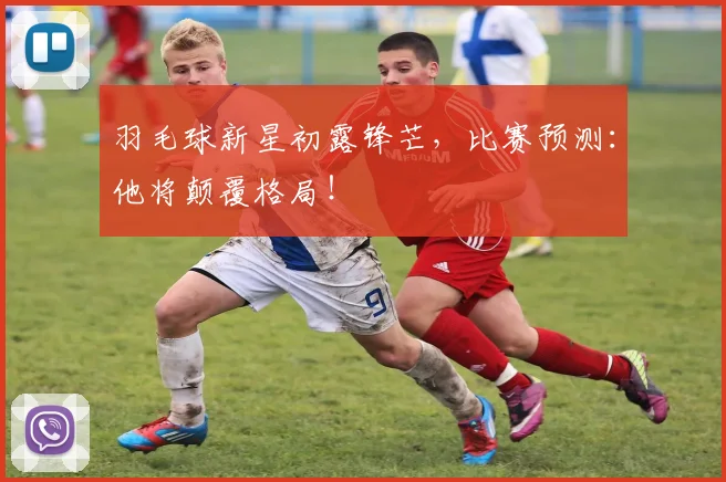 羽毛球新星初露锋芒,比赛预测:他将颠覆格局!