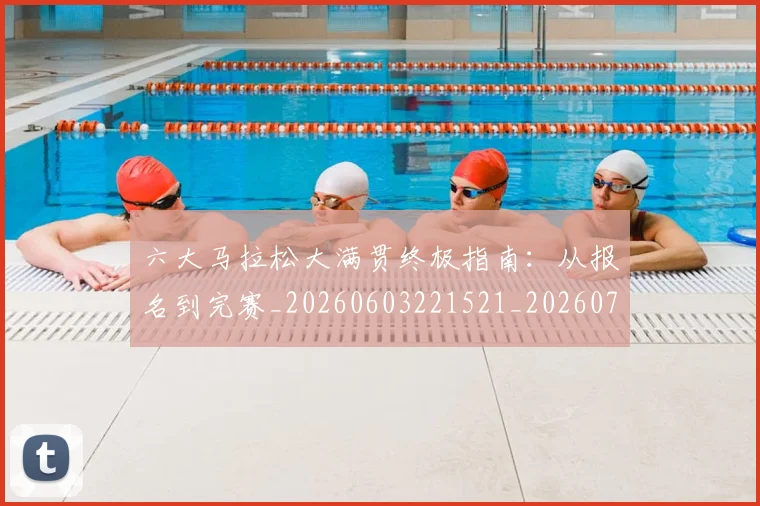 六大马拉松大满贯终极指南:从报名到完赛_20260603221521_20260703214852