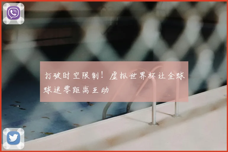 打破时空限制！虚拟世界杯让全球球迷零距离互动