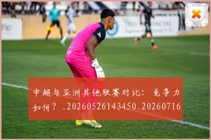 中超与亚洲其他联赛对比:竞争力如何?_20260526143450_20260716184253