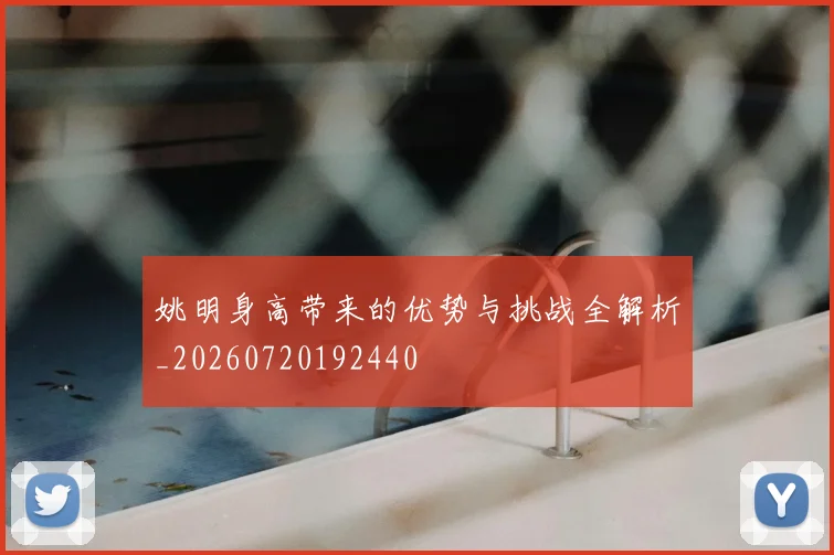 姚明身高带来的优势与挑战全解析_20260720192440