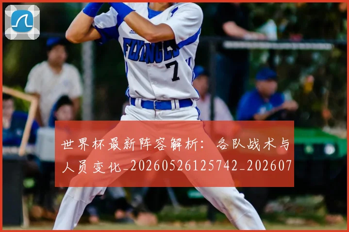 世界杯最新阵容解析：各队战术与人员变化_20260526125742_20260702195954