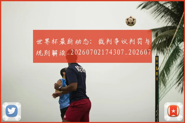 世界杯最新动态：裁判争议判罚与规则解读_20260702174307_20260715191453
