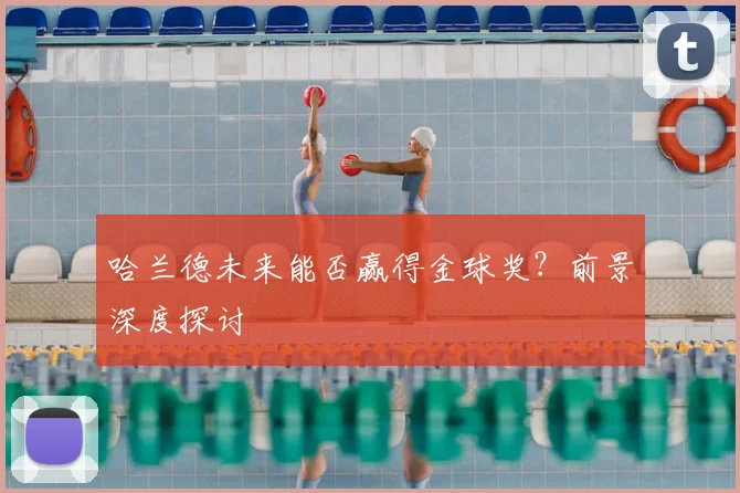 哈兰德未来能否赢得金球奖？前景深度探讨