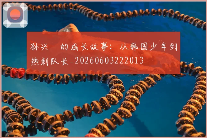 孙兴慜的成长故事：从韩国少年到热刺队长_20260603222013