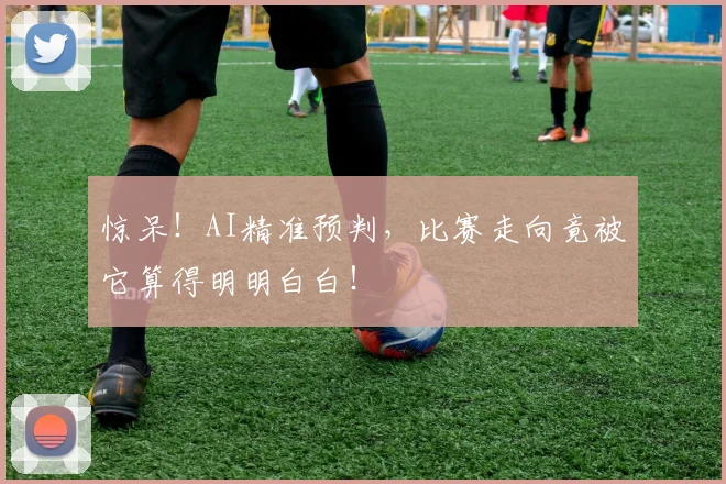 惊呆!AI精准预判,比赛走向竟被它算得明明白白!