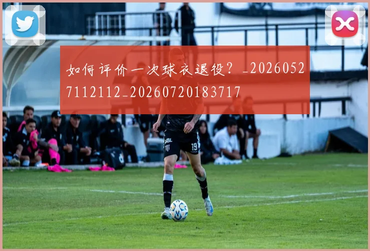 如何评价一次球衣退役？_20260527112112_20260720183717